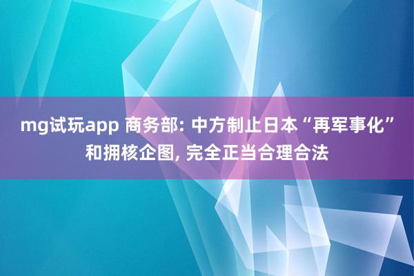 mg试玩app 商务部: 中方制止日本“再军事化”和拥核企图， 完全正当合理合法