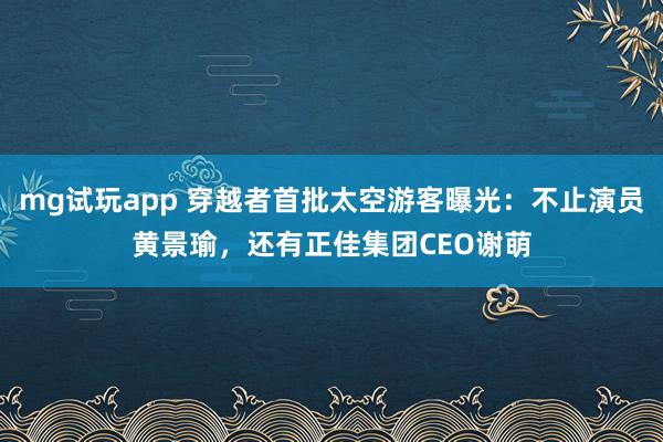 mg试玩app 穿越者首批太空游客曝光：不止演员黄景瑜，还有正佳集团CEO谢萌