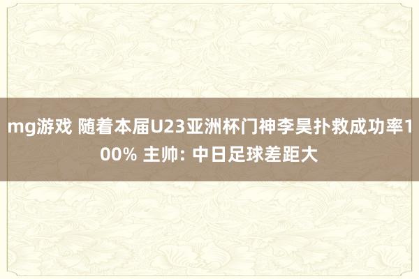 mg游戏 随着本届U23亚洲杯门神李昊扑救成功率100% 主帅: 中日足球差距大