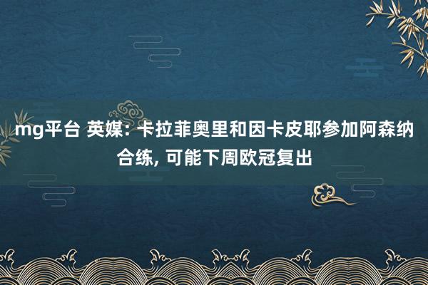 mg平台 英媒: 卡拉菲奥里和因卡皮耶参加阿森纳合练， 可能下周欧冠复出