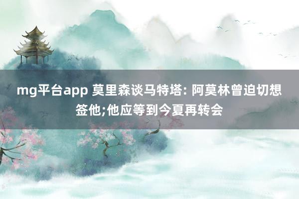 mg平台app 莫里森谈马特塔: 阿莫林曾迫切想签他;他应等到今夏再转会