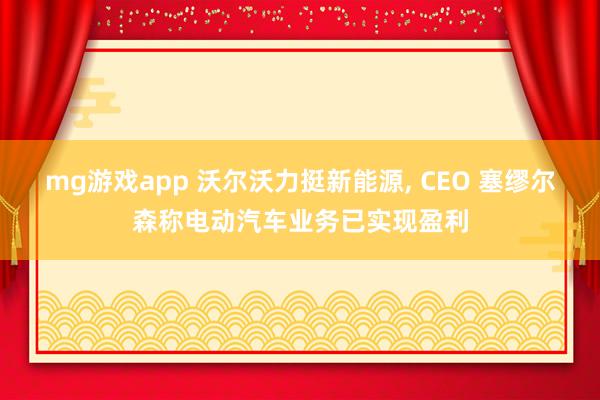 mg游戏app 沃尔沃力挺新能源, CEO 塞缪尔森称电动汽车业务已实现盈利