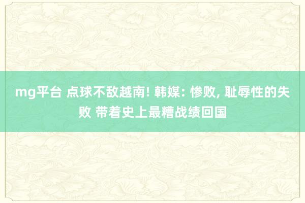 mg平台 点球不敌越南! 韩媒: 惨败， 耻辱性的失败 带着史上最糟战绩回国