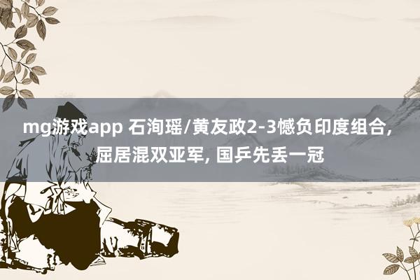 mg游戏app 石洵瑶/黄友政2-3憾负印度组合， 屈居混双亚军， 国乒先丢一冠