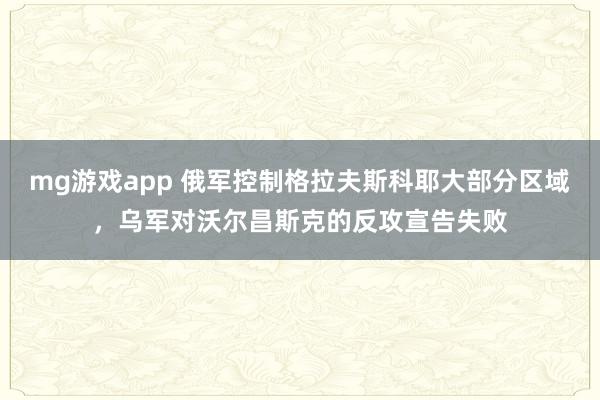 mg游戏app 俄军控制格拉夫斯科耶大部分区域，乌军对沃尔昌斯克的反攻宣告失败