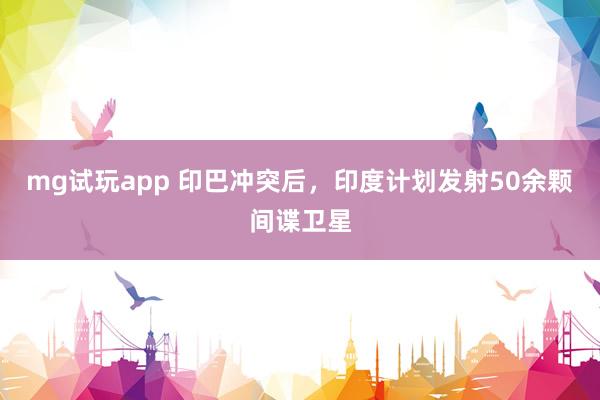 mg试玩app 印巴冲突后,印度计划发射50余颗间谍卫星