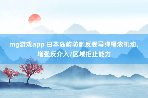 mg游戏app 日本岛屿防御反舰导弹桶滚机动，增强反介入/区域拒止能力