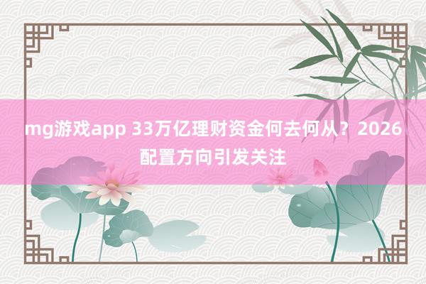mg游戏app 33万亿理财资金何去何从?2026配置方向引发关注