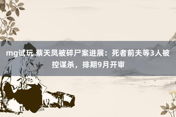 mg试玩 蔡天凤被碎尸案进展:死者前夫等3人被控谋杀,排期9月开审