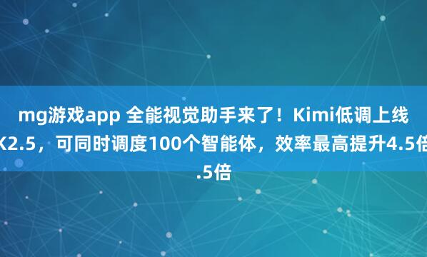 mg游戏app 全能视觉助手来了!Kimi低调上线K2.5,可同时调度100个智能体,效率最高提升4.5倍