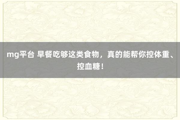 mg平台 早餐吃够这类食物，真的能帮你控体重、控血糖！