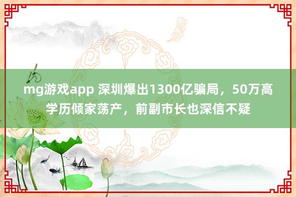 mg游戏app 深圳爆出1300亿骗局,50万高学历倾家荡产,前副市长也深信不疑
