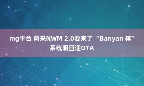 mg平台 蔚来NWM 2.0要来了 “Banyan 榕”系统明日迎OTA