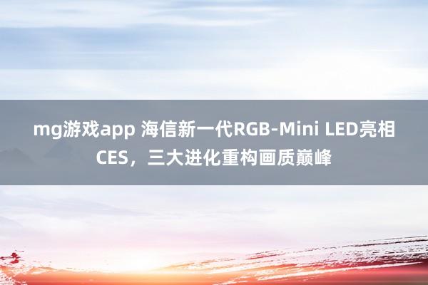 mg游戏app 海信新一代RGB-Mini LED亮相CES，三大进化重构画质巅峰
