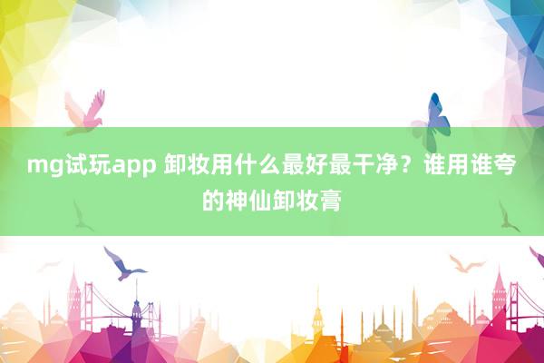 mg试玩app 卸妆用什么最好最干净？谁用谁夸的神仙卸妆膏