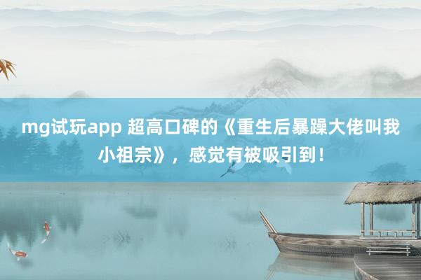 mg试玩app 超高口碑的《重生后暴躁大佬叫我小祖宗》，感觉有被吸引到！