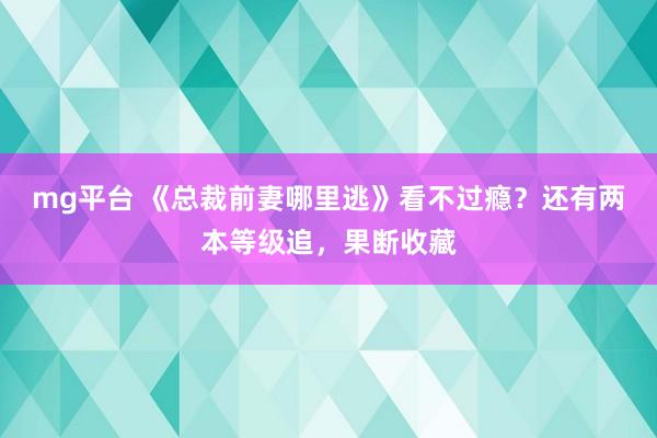 mg平台 《总裁前妻哪里逃》看不过瘾？还有两本等级追，果断收藏