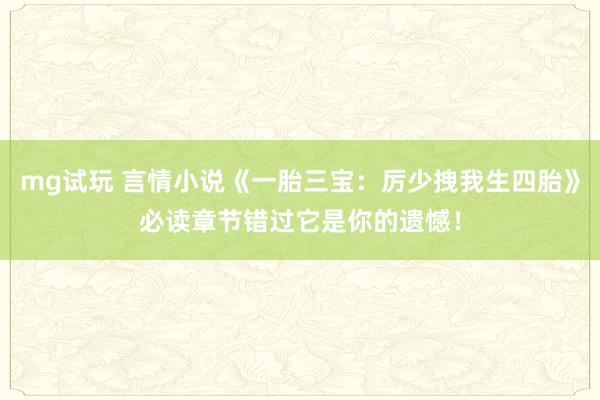 mg试玩 言情小说《一胎三宝：厉少拽我生四胎》必读章节错过它是你的遗憾！