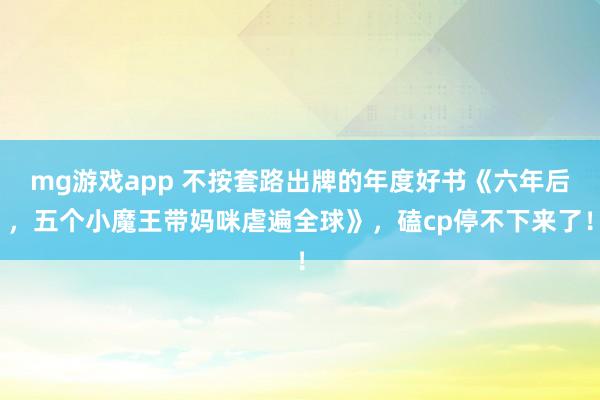 mg游戏app 不按套路出牌的年度好书《六年后，五个小魔王带妈咪虐遍全球》，磕cp停不下来了！