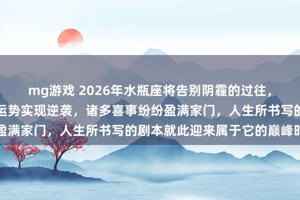 mg游戏 2026年水瓶座将告别阴霾的过往，在新年开启之际，家庭运势实现逆袭，诸多喜事纷纷盈满家门，人生所书写的剧本就此迎来属于它的巅峰时刻
