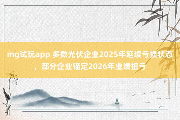 mg试玩app 多数光伏企业2025年延续亏损状态,部分企业锚定2026年业绩扭亏