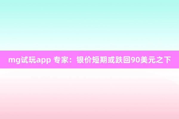 mg试玩app 专家:银价短期或跌回90美元之下