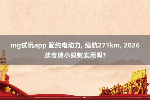 mg试玩app 配纯电动力, 续航271km, 2026款奇瑞小蚂蚁实用吗?