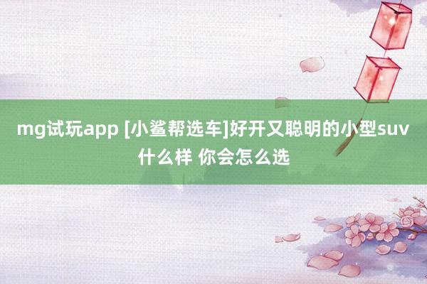mg试玩app [小鲨帮选车]好开又聪明的小型suv什么样 你会怎么选