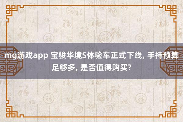 mg游戏app 宝骏华境S体验车正式下线, 手持预算足够多, 是否值得购买?