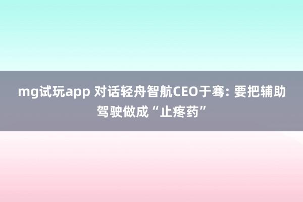 mg试玩app 对话轻舟智航CEO于骞: 要把辅助驾驶做成“止疼药”