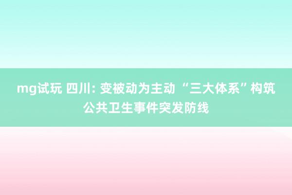 mg试玩 四川: 变被动为主动 “三大体系”构筑公共卫生事件突发防线