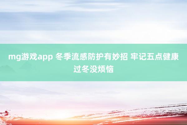 mg游戏app 冬季流感防护有妙招 牢记五点健康过冬没烦恼