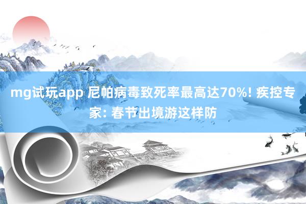 mg试玩app 尼帕病毒致死率最高达70%! 疾控专家: 春节出境游这样防