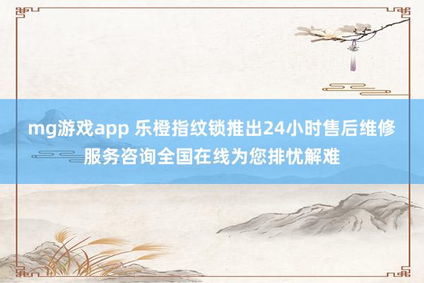 mg游戏app 乐橙指纹锁推出24小时售后维修服务咨询全国在线为您排忧解难