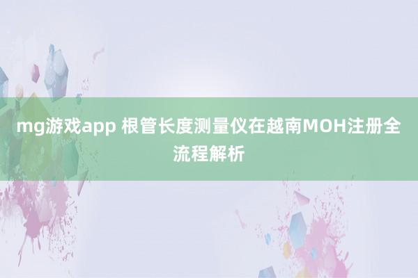 mg游戏app 根管长度测量仪在越南MOH注册全流程解析