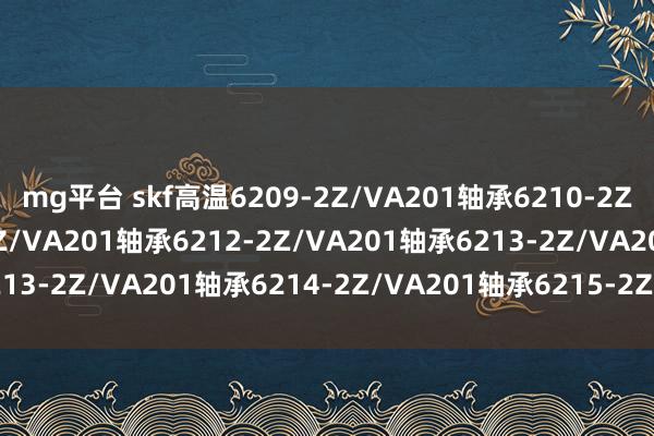 mg平台 skf高温6209-2Z/VA201轴承6210-2Z/VA201轴承6211-2Z/VA201轴承6212-2Z/VA201轴承6213-2Z/VA201轴承6214-2Z/VA201轴承6215-2Z/VA201轴承