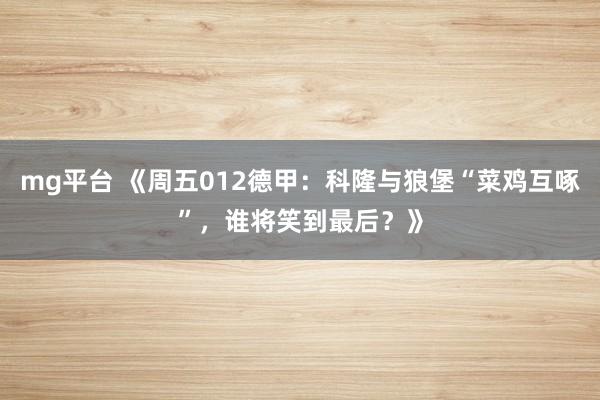 mg平台 《周五012德甲:科隆与狼堡“菜鸡互啄”,谁将笑到最后?》
