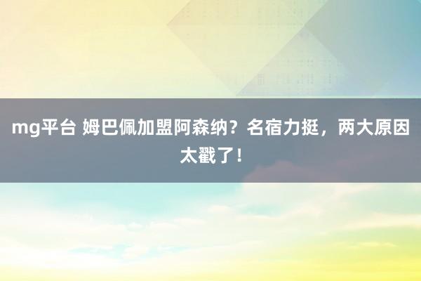 mg平台 姆巴佩加盟阿森纳?名宿力挺,两大原因太戳了!