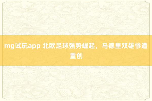 mg试玩app 北欧足球强势崛起,马德里双雄惨遭重创