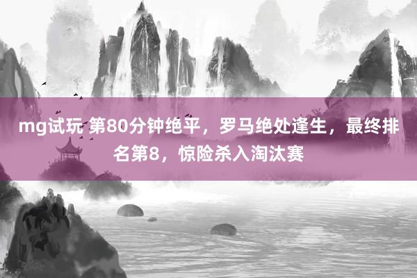 mg试玩 第80分钟绝平,罗马绝处逢生,最终排名第8,惊险杀入淘汰赛