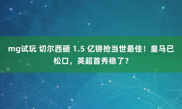 mg试玩 切尔西砸 1.5 亿镑抢当世最佳！皇马已松口，英超首秀稳了？