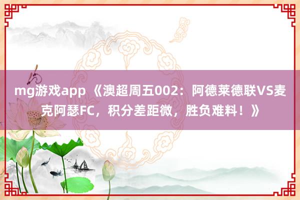 mg游戏app 《澳超周五002：阿德莱德联VS麦克阿瑟FC，积分差距微，胜负难料！》
