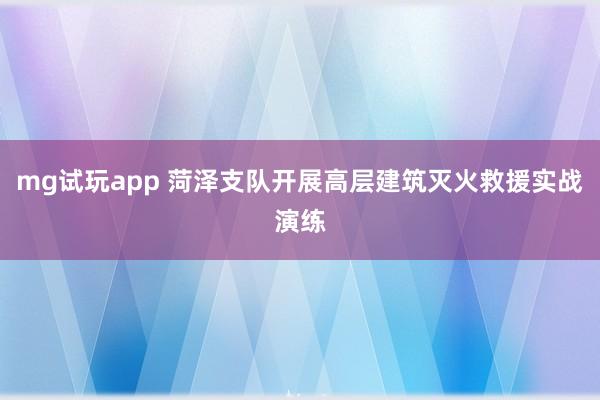 mg试玩app 菏泽支队开展高层建筑灭火救援实战演练