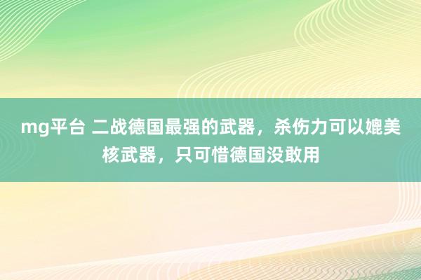 mg平台 二战德国最强的武器，杀伤力可以媲美核武器，只可惜德国没敢用