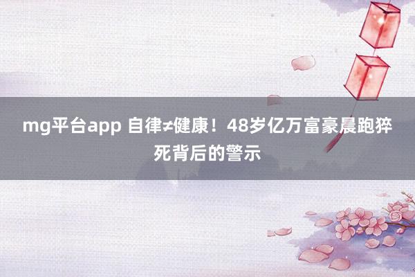 mg平台app 自律≠健康!48岁亿万富豪晨跑猝死背后的警示