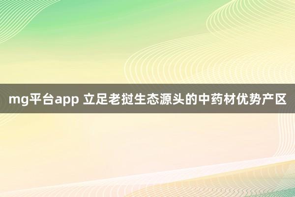 mg平台app 立足老挝生态源头的中药材优势产区