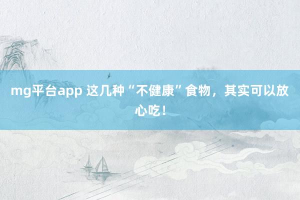 mg平台app 这几种“不健康”食物，其实可以放心吃！