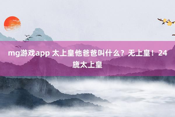 mg游戏app 太上皇他爸爸叫什么?无上皇!24旒太上皇