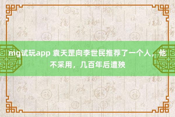mg试玩app 袁天罡向李世民推荐了一个人，他不采用，几百年后遭殃