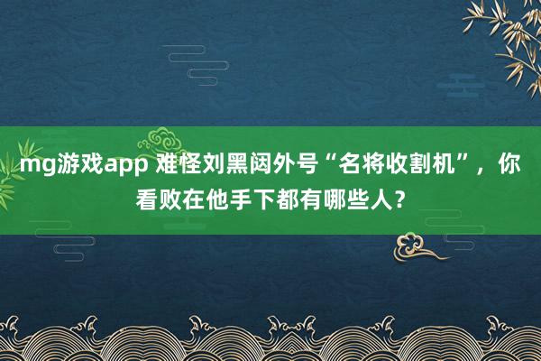 mg游戏app 难怪刘黑闼外号“名将收割机”,你看败在他手下都有哪些人?